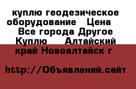 куплю геодезическое оборудование › Цена ­ - - Все города Другое » Куплю   . Алтайский край,Новоалтайск г.